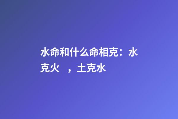 水命和什么命相克：水克火，土克水